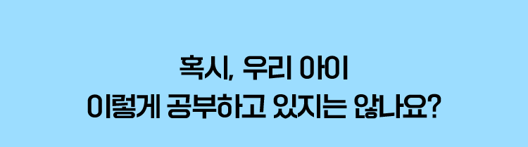 혹시, 아이가 이렇게 공부하고 있지 않나요?