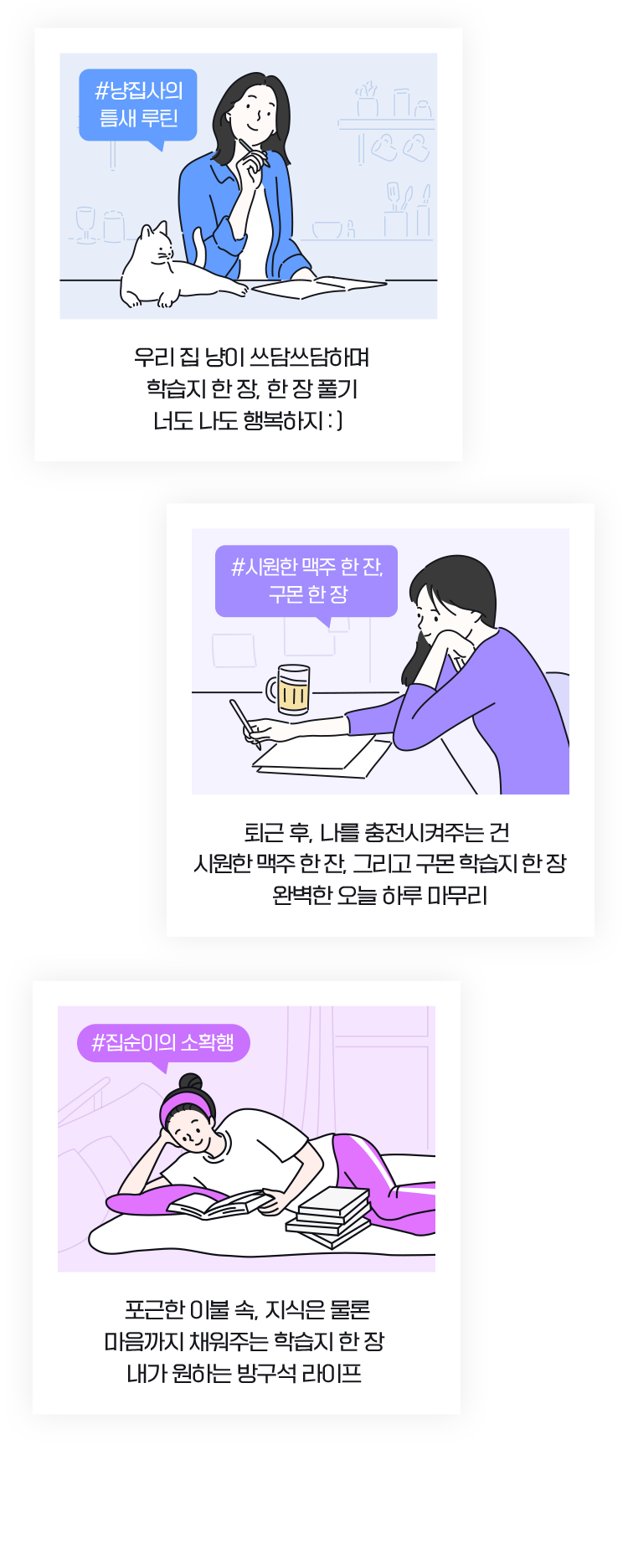 우리 집 냥이 쓰담쓰담하며 학습지 한 장, 한 장 풀기 너도 나도 행복하지 : ) / 퇴근 후, 나를 충전시켜주는 건   시원한 맥주 한 잔, 그리고 구몬 학습지 한 장  완벽한 오늘 하루 마무리 / 포근한 이불 속, 지식은 물론 마음까지 채워주는 학습지 한 장  내가 원하는 방구석 라이프