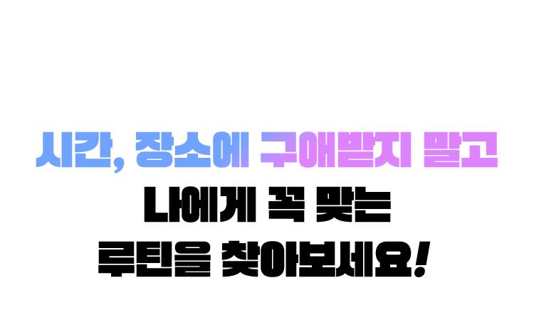 시간, 장소에 구애받지 말고 나에게 꼭 맞는 루틴을 찾아보세요!