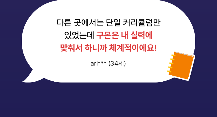다른 곳에서는 단일 커리큘럼만 있었는데 구몬은 내 실력에 맞춰서 하니까 체계적이에요.