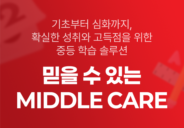 기초부터 심화까지, 확실한 성취와 고득점을 위한 중등 학습 솔루션 믿을 수 있는 MIDDLE CARE