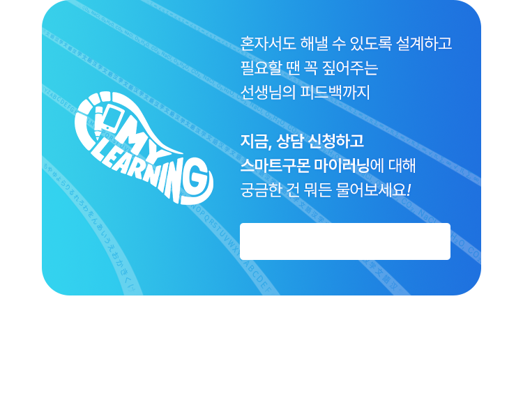 혼자서도 해낼 수 있도록 설계하고 필요할 땐 꼭 짚어주는 선생님의 피드백까지
					지금, 상담 신청하고 스마트구몬 마이러닝에 대해 궁금한 건 뭐든 물어보세요! 지금 상담 신청하기