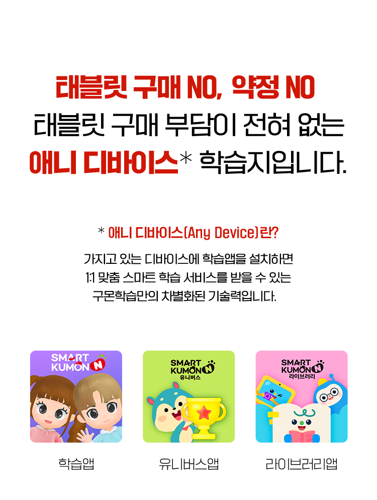 태블릿 구매NO, 약정 NO 태블릿 구매 부담이 전혀 없는 애니디바이스 학습지입니다. 가지고 있는 디바이스에 학습앱을 설치하면 1:1 맞춤 스마트 학습 서비스를 받을 수 있는 구몬학습만의 차별화된 기술력입니다. 