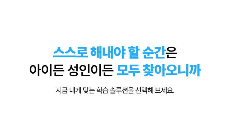 스스로 해내야 할 순간은 아이든 성인이든 모두 찾아오니까 지금 내게 맞는 학습 솔루션을 선택해 보세요.
