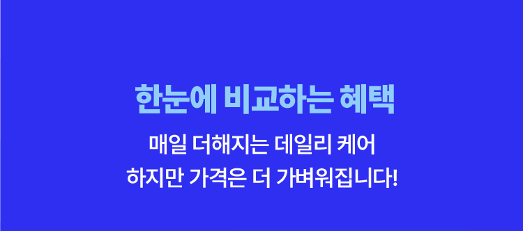 한눈에 비교하는 혜택 매일 더해지는 데일리 케어 하지만 가격은 더 가벼워집니다.