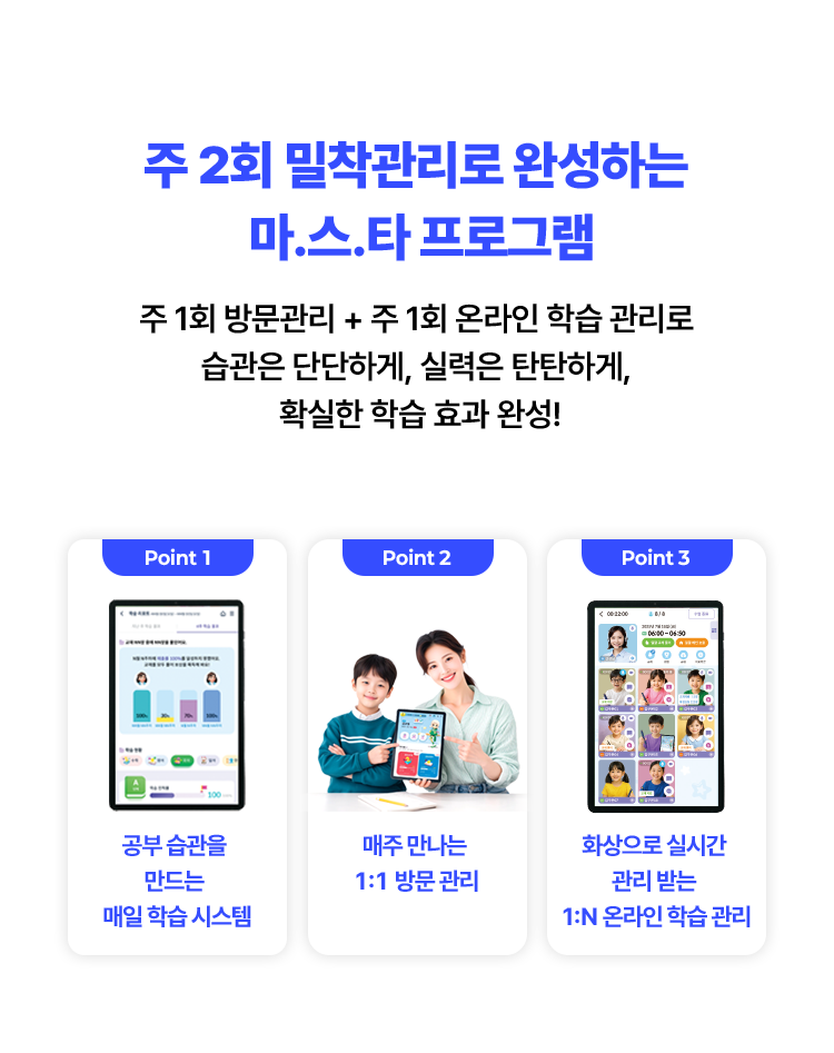 주 2회 밀착 관리로 완성하는 마스타 프로그램. 주 1회 방문관리 + 주 1회 온라인 학습 관리로 습광느 단단하게, 실력은 탄탄하게 확실한 학습 효과 완성!