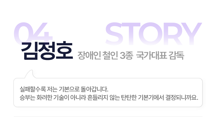 04.김정호(장애인 청인 3종 국가대표 감독) >실패할수록 저는 기본으로 돌아갑니다. 승부는 화려한 기술이 아니라 흔들리지 않는 탄탄한 기본기에서 결정되니까요.