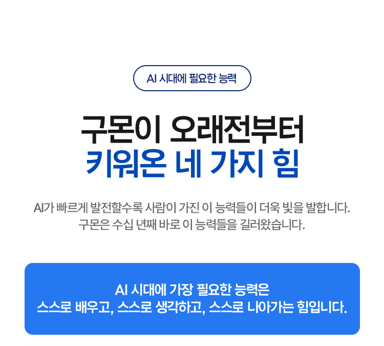 구몬이 오래전부터 키워온 네 가지 힘 AI가 빠르게 발전할수록 사람이 가진 이 능력들이 더욱 빛을 발합니다. 구몬은 수십 년째 바로 이 능력들을 길러왔습니다.