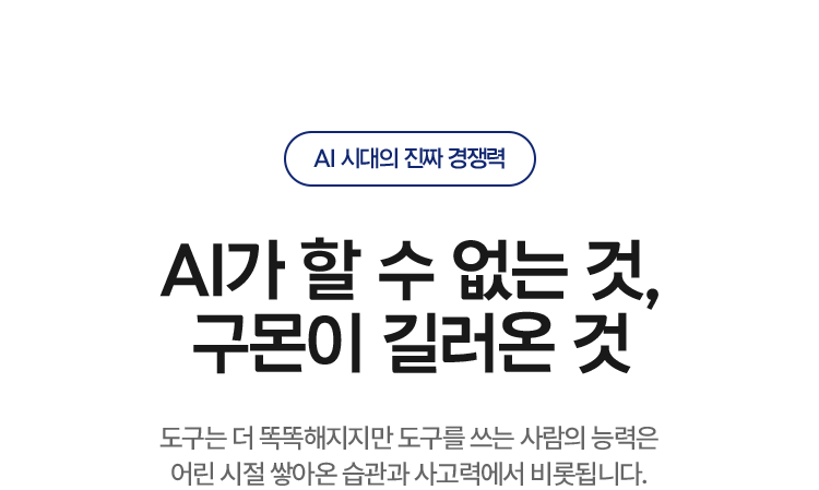 AI가 할 수 없는 것, 구몬이 길러온 것 도구는 더 똑똑해지지만 도구를 쓰는 사람의 능력은 어린 시절 쌓아온 습관과 사고력에서 비롯됩니다.