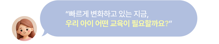 빠르게 변화하고 있는 지금, 우리 아이 어떤 교육이 필요할까요?